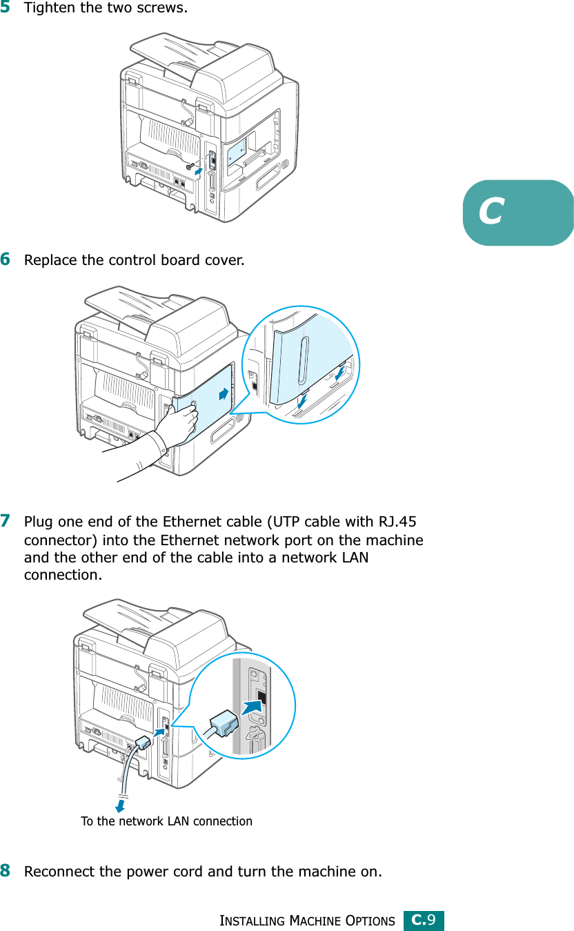 INSTALLING MACHINE OPTIONSC.9C5Tighten the two screws. 6Replace the control board cover.7Plug one end of the Ethernet cable (UTP cable with RJ.45 connector) into the Ethernet network port on the machine and the other end of the cable into a network LAN connection.8Reconnect the power cord and turn the machine on.To the network LAN connection