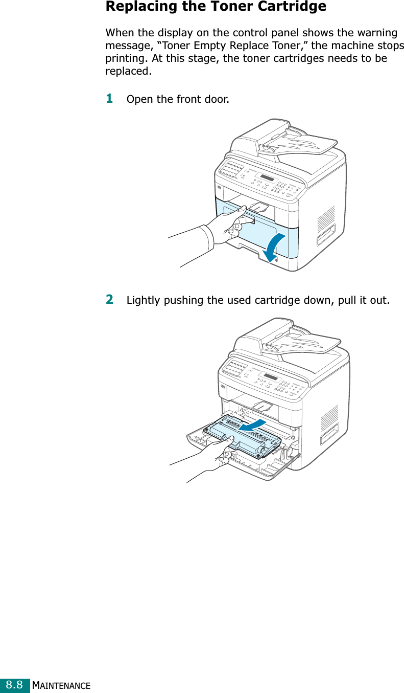MAINTENANCE8.8Replacing the Toner CartridgeWhen the display on the control panel shows the warning message, “Toner Empty Replace Toner,” the machine stops printing. At this stage, the toner cartridges needs to be replaced. 1Open the front door.2Lightly pushing the used cartridge down, pull it out.
