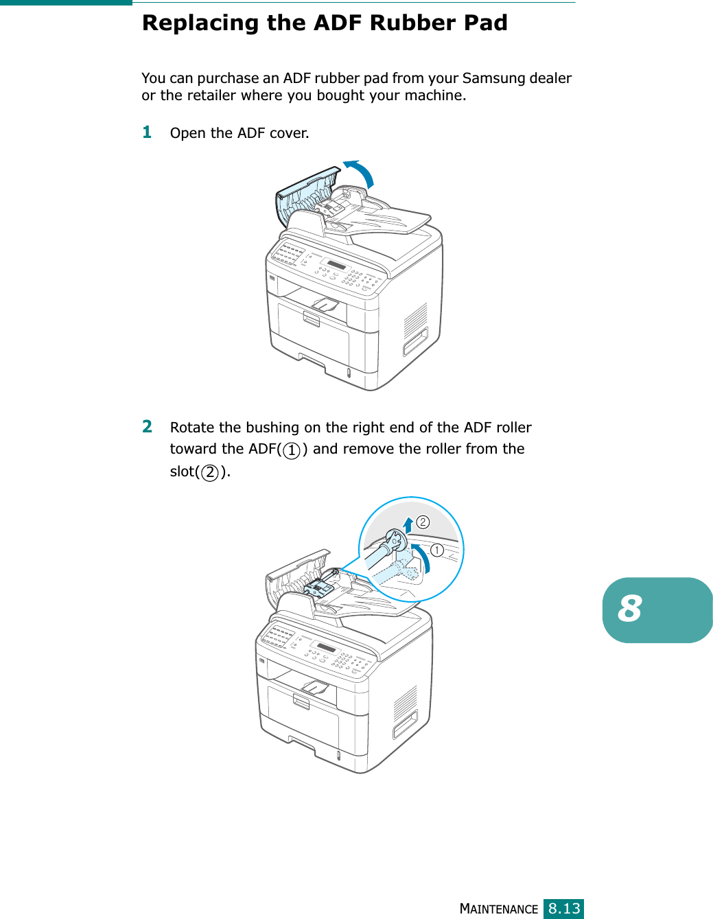 MAINTENANCE8.138Replacing the ADF Rubber PadYou can purchase an ADF rubber pad from your Samsung dealer or the retailer where you bought your machine.1Open the ADF cover.2Rotate the bushing on the right end of the ADF roller toward the ADF( ) and remove the roller from the slot( ).12