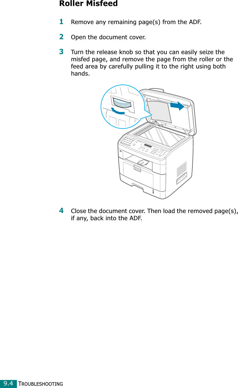 TROUBLESHOOTING9.4Roller Misfeed1Remove any remaining page(s) from the ADF.2Open the document cover.3Turn the release knob so that you can easily seize the misfed page, and remove the page from the roller or the feed area by carefully pulling it to the right using both hands.4Close the document cover. Then load the removed page(s), if any, back into the ADF.