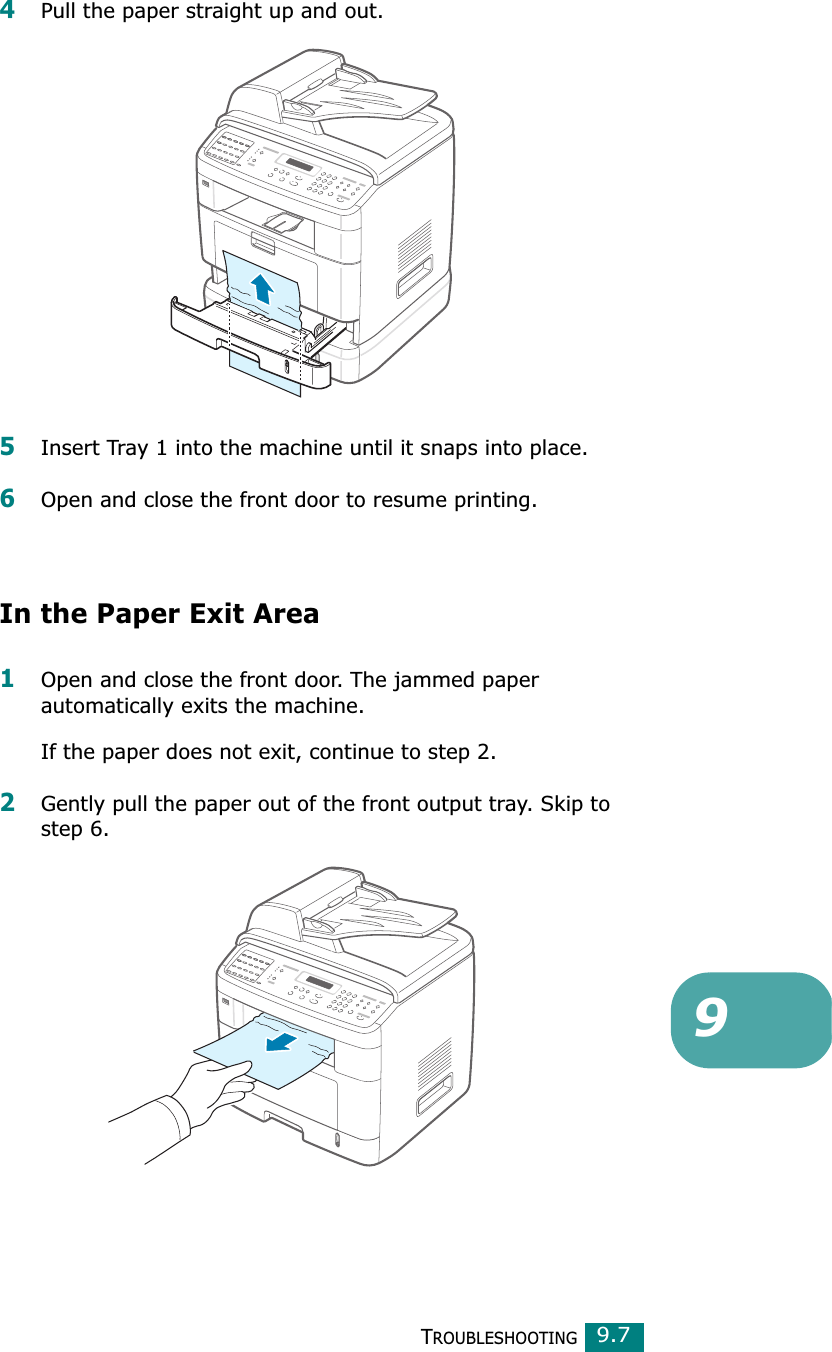 TROUBLESHOOTING99.74Pull the paper straight up and out.5Insert Tray 1 into the machine until it snaps into place.6Open and close the front door to resume printing.In the Paper Exit Area1Open and close the front door. The jammed paper automatically exits the machine.If the paper does not exit, continue to step 2.2Gently pull the paper out of the front output tray. Skip to step 6. 