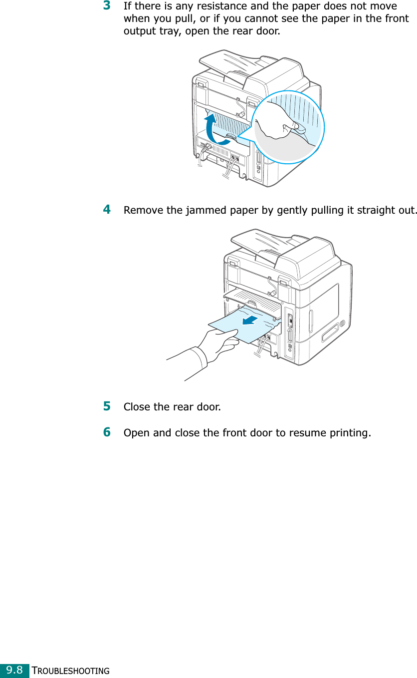 TROUBLESHOOTING9.83If there is any resistance and the paper does not move when you pull, or if you cannot see the paper in the front output tray, open the rear door.4Remove the jammed paper by gently pulling it straight out.5Close the rear door.6Open and close the front door to resume printing.
