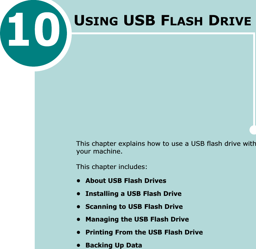 USING USB FLASH DRIVEThis chapter explains how to use a USB flash drive with your machine. This chapter includes:• About USB Flash Drives• Installing a USB Flash Drive• Scanning to USB Flash Drive• Managing the USB Flash Drive• Printing From the USB Flash Drive• Backing Up Data