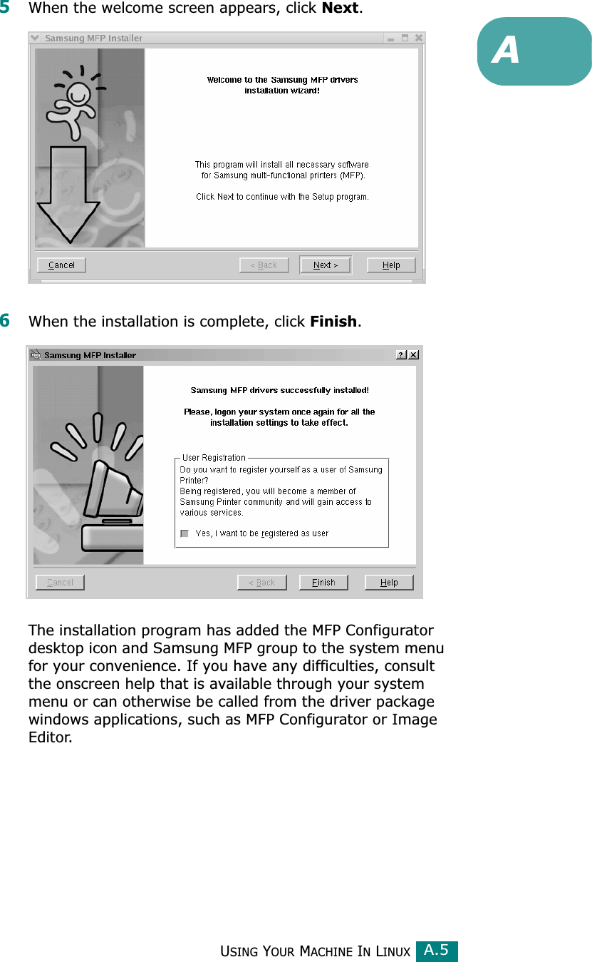 USING YOUR MACHINE IN LINUXA.5A5When the welcome screen appears, click Next.6When the installation is complete, click Finish.The installation program has added the MFP Configurator desktop icon and Samsung MFP group to the system menu for your convenience. If you have any difficulties, consult the onscreen help that is available through your system menu or can otherwise be called from the driver package windows applications, such as MFP Configurator or Image Editor.
