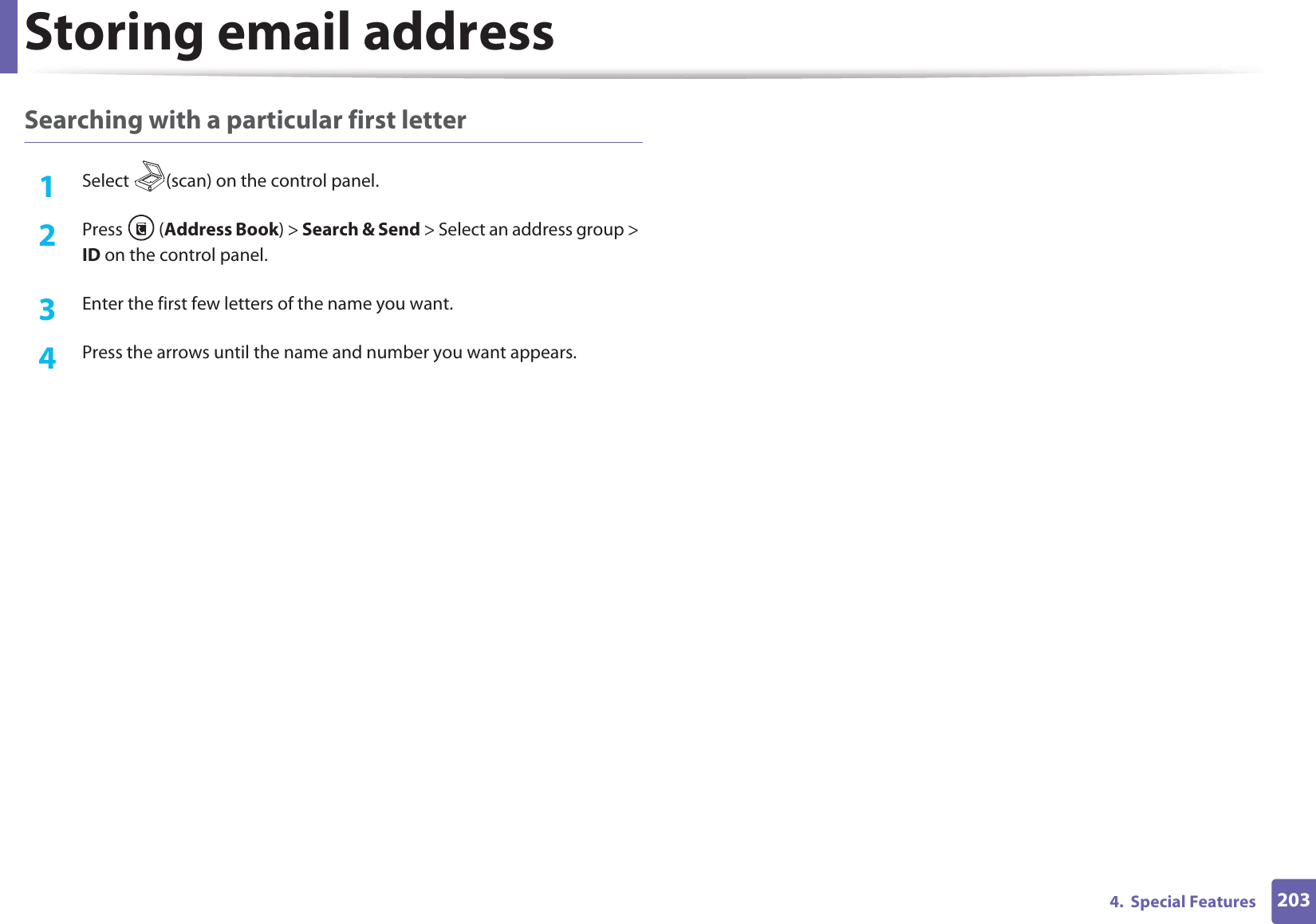 Storing email address2034.  Special FeaturesSearching with a particular first letter1Select  (scan) on the control panel.2  Press (Address Book) &gt; Search &amp; Send &gt; Select an address group &gt; ID on the control panel.3  Enter the first few letters of the name you want.4  Press the arrows until the name and number you want appears.