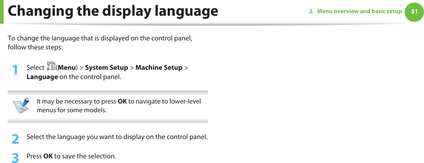 312. Menu overview and basic setupChanging the display languageTo change the language that is displayed on the control panel, follow these steps:1Select (Menu) &gt; System Setup &gt; Machine Setup &gt; Language on the control panel. It may be necessary to press OK to navigate to lower-level menus for some models. 2  Select the language you want to display on the control panel.3  Press OK to save the selection.
