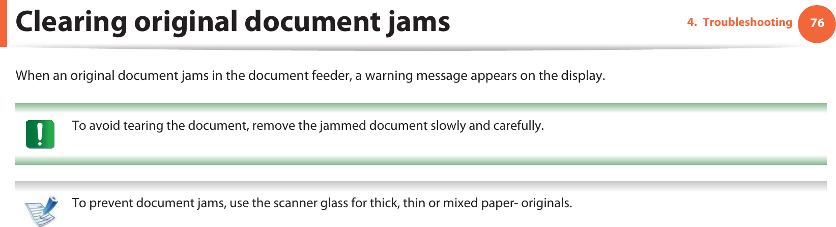 764. TroubleshootingClearing original document jamsWhen an original document jams in the document feeder, a warning message appears on the display. To avoid tearing the document, remove the jammed document slowly and carefully.  To prevent document jams, use the scanner glass for thick, thin or mixed paper- originals. 