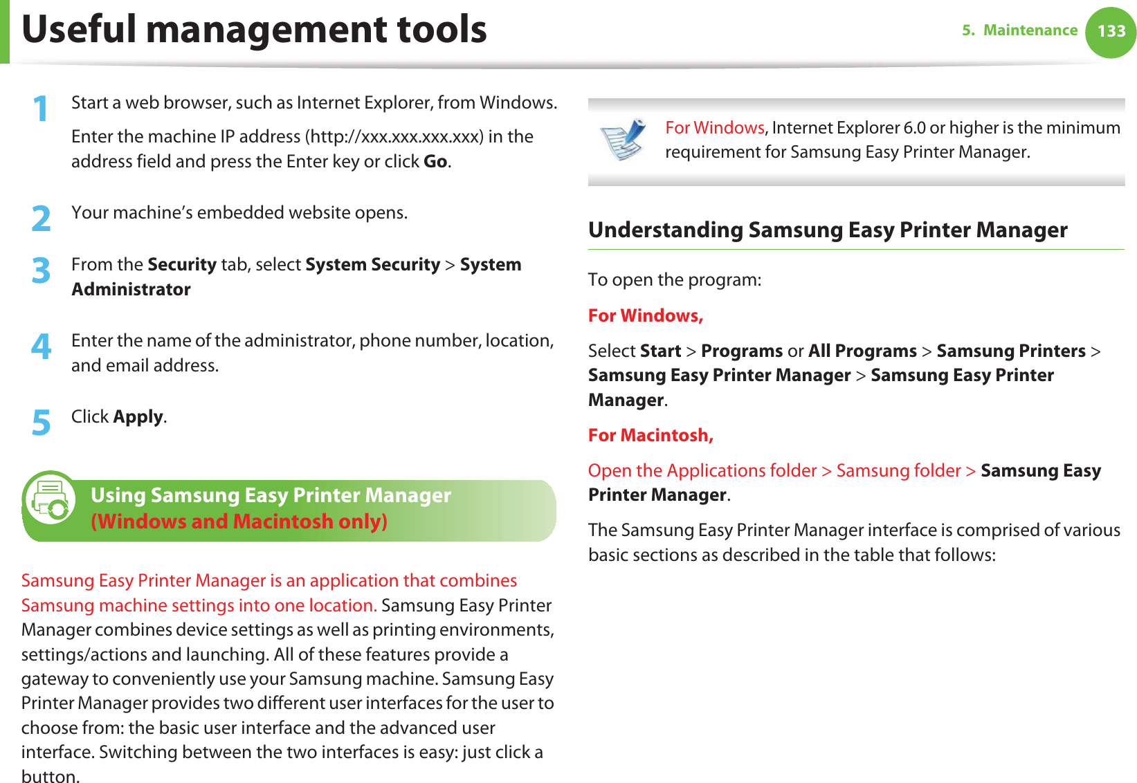 Useful management tools 1335. Maintenance1Start a web browser, such as Internet Explorer, from Windows.Enter the machine IP address (http://xxx.xxx.xxx.xxx) in the address field and press the Enter key or click Go.2  Your machine’s embedded website opens.3  From the Security tab, select System Security &gt; System Administrator4  Enter the name of the administrator, phone number, location, and email address. 5  Click Apply. 9 Using Samsung Easy Printer Manager (Windows and Macintosh only)Samsung Easy Printer Manager is an application that combines Samsung machine settings into one location. Samsung Easy Printer Manager combines device settings as well as printing environments, settings/actions and launching. All of these features provide a gateway to conveniently use your Samsung machine. Samsung Easy Printer Manager provides two different user interfaces for the user to choose from: the basic user interface and the advanced user interface. Switching between the two interfaces is easy: just click a button. For Windows, Internet Explorer 6.0 or higher is the minimum requirement for Samsung Easy Printer Manager. Understanding Samsung Easy Printer ManagerTo open the program: For Windows,Select Start &gt; Programs or All Programs &gt; Samsung Printers &gt; Samsung Easy Printer Manager &gt; Samsung Easy Printer Manager.For Macintosh,Open the Applications folder &gt; Samsung folder &gt; Samsung Easy Printer Manager.The Samsung Easy Printer Manager interface is comprised of various basic sections as described in the table that follows: