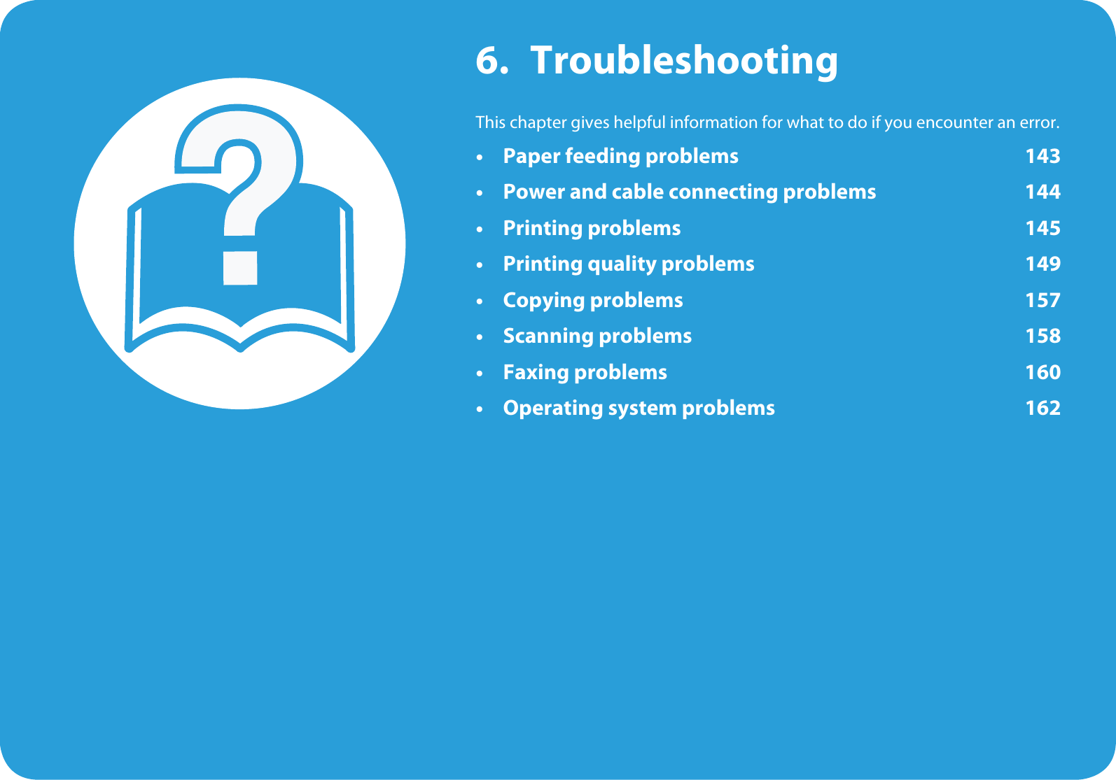 6. TroubleshootingThis chapter gives helpful information for what to do if you encounter an error.• Paper feeding problems 143• Power and cable connecting problems 144• Printing problems 145• Printing quality problems 149• Copying problems 157• Scanning problems 158• Faxing problems 160• Operating system problems 162