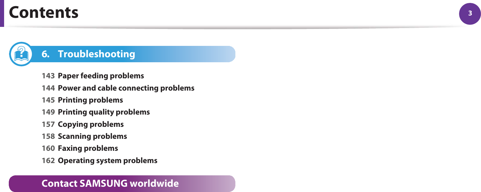 Contents 36. Troubleshooting143 Paper feeding problems144 Power and cable connecting problems145 Printing problems149 Printing quality problems157 Copying problems158 Scanning problems160 Faxing problems162 Operating system problemsContact SAMSUNG worldwideGlossary