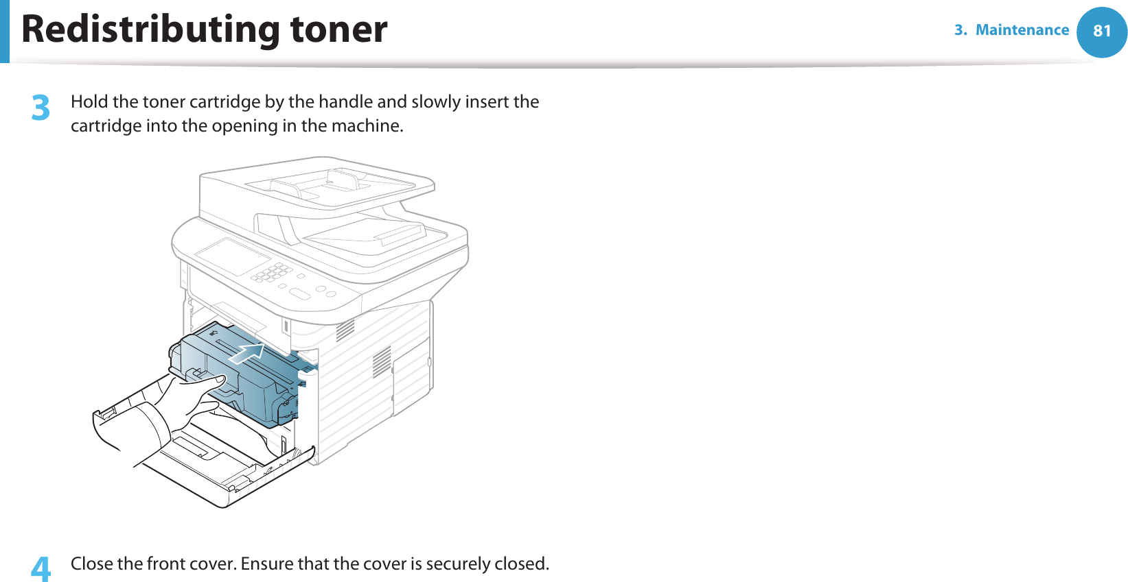 Redistributing toner 813. Maintenance3  Hold the toner cartridge by the handle and slowly insert the cartridge into the opening in the machine. 4  Close the front cover. Ensure that the cover is securely closed. 