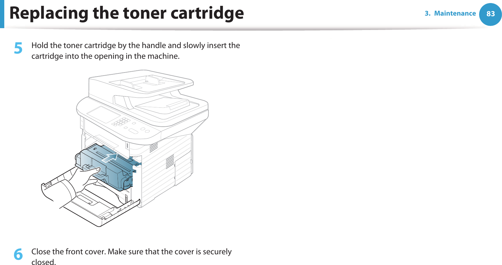Replacing the toner cartridge 833. Maintenance5  Hold the toner cartridge by the handle and slowly insert the cartridge into the opening in the machine. 6  Close the front cover. Make sure that the cover is securely closed. 
