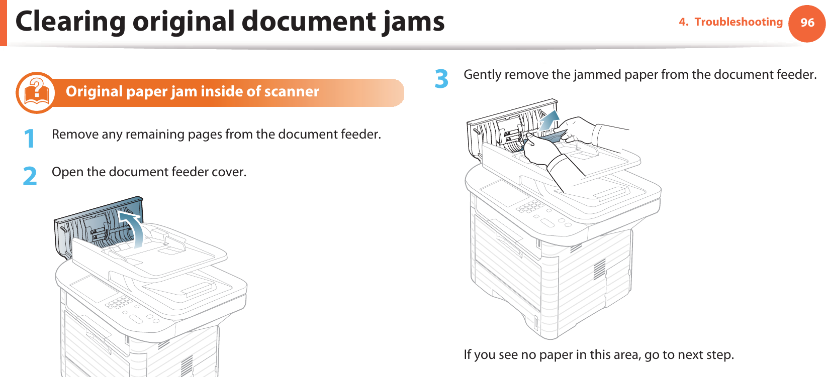 Clearing original document jams 964. Troubleshooting2 Original paper jam inside of scanner1Remove any remaining pages from the document feeder.2  Open the document feeder cover.3  Gently remove the jammed paper from the document feeder.If you see no paper in this area, go to next step.