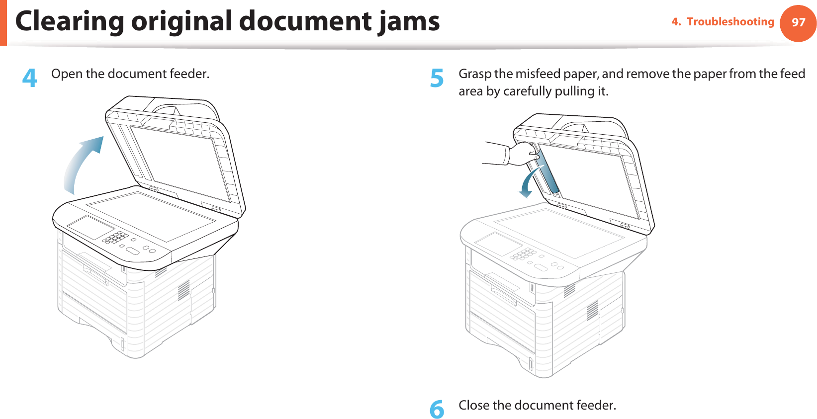 Clearing original document jams 974. Troubleshooting4  Open the document feeder. 5  Grasp the misfeed paper, and remove the paper from the feed area by carefully pulling it.6  Close the document feeder.