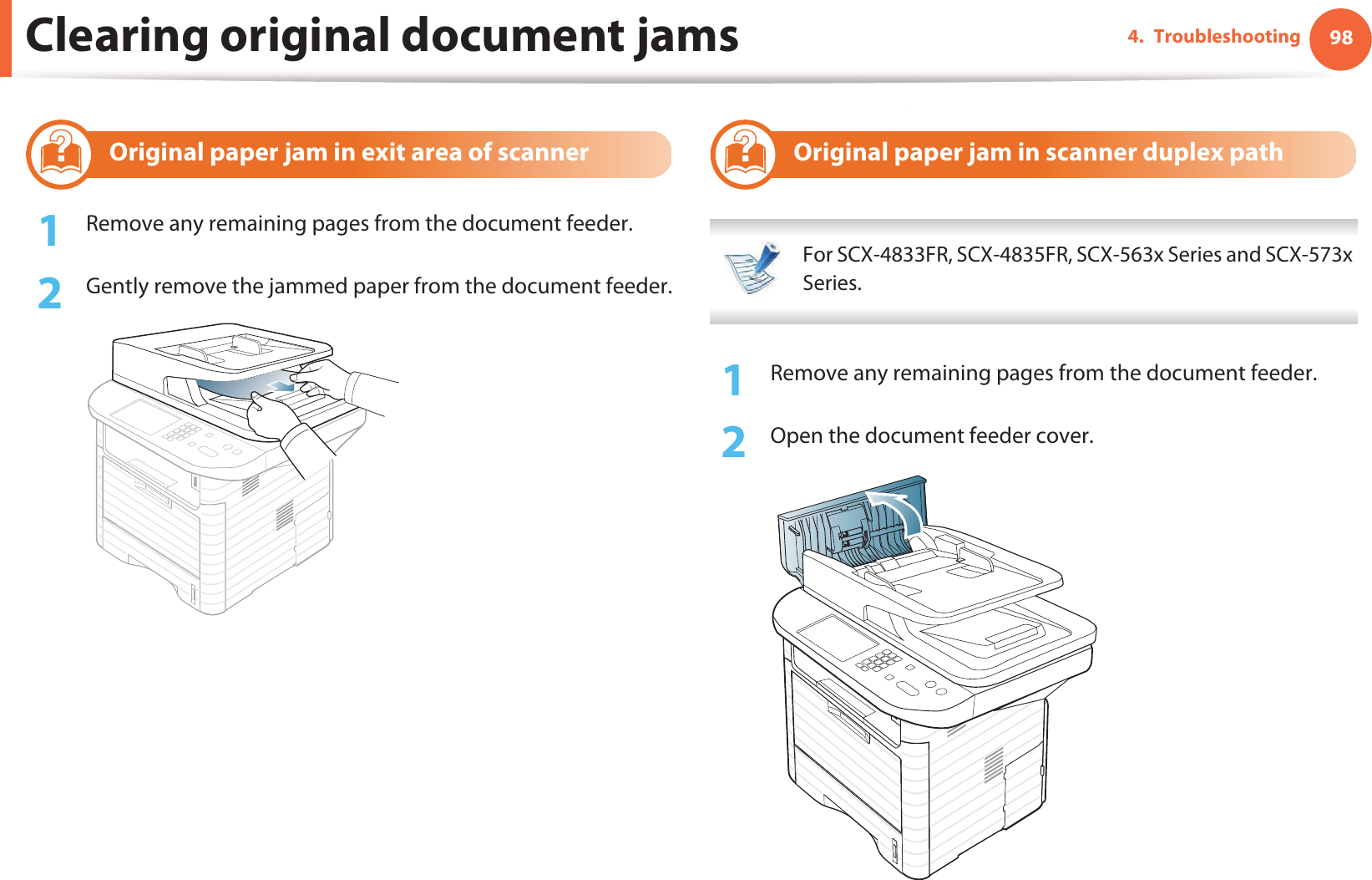 Clearing original document jams 984. Troubleshooting3 Original paper jam in exit area of scanner1Remove any remaining pages from the document feeder.2  Gently remove the jammed paper from the document feeder.4 Original paper jam in scanner duplex path For SCX-4833FR, SCX-4835FR, SCX-563x Series and SCX-573x Series. 1Remove any remaining pages from the document feeder.2  Open the document feeder cover.