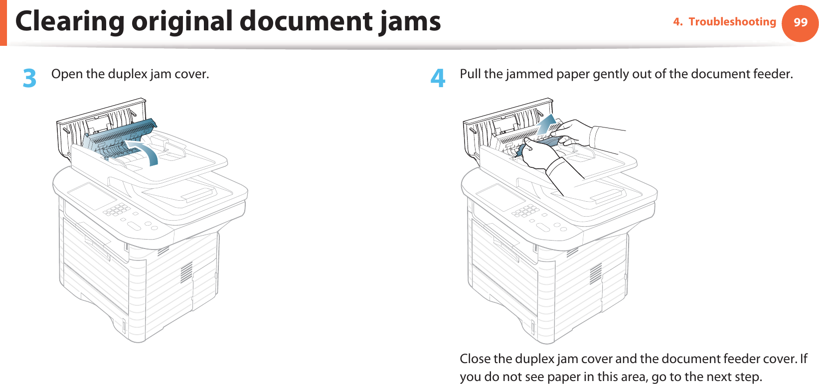 Clearing original document jams 994. Troubleshooting3  Open the duplex jam cover. 4  Pull the jammed paper gently out of the document feeder.Close the duplex jam cover and the document feeder cover. If you do not see paper in this area, go to the next step.