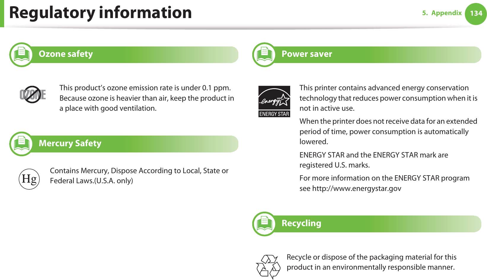 Regulatory information 1345. Appendix6 Ozone safety7 Mercury Safety8 Power saver9 RecyclingThis product’s ozone emission rate is under 0.1 ppm. Because ozone is heavier than air, keep the product in a place with good ventilation.Contains Mercury, Dispose According to Local, State or Federal Laws.(U.S.A. only)This printer contains advanced energy conservation technology that reduces power consumption when it is not in active use.When the printer does not receive data for an extended period of time, power consumption is automatically lowered. ENERGY STAR and the ENERGY STAR mark are registered U.S. marks. For more information on the ENERGY STAR program see http://www.energystar.govRecycle or dispose of the packaging material for this product in an environmentally responsible manner.