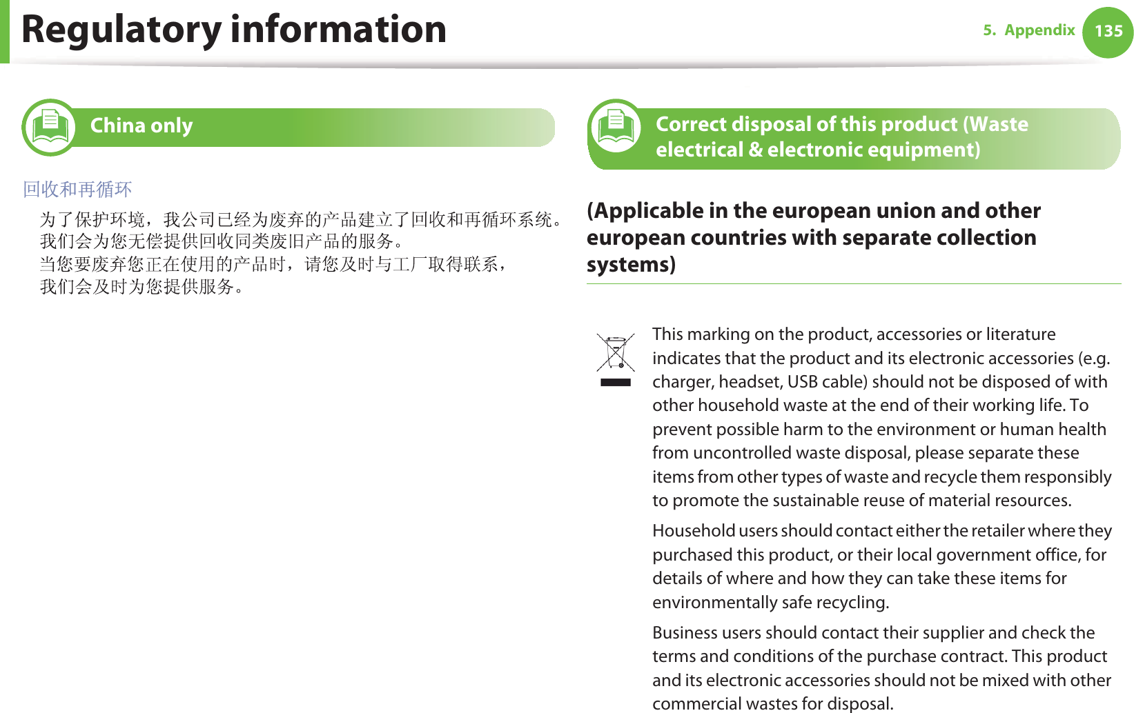 Regulatory information 1355. Appendix10 China only11 Correct disposal of this product (Waste electrical &amp; electronic equipment)(Applicable in the european union and other european countries with separate collection systems)This marking on the product, accessories or literature indicates that the product and its electronic accessories (e.g. charger, headset, USB cable) should not be disposed of with other household waste at the end of their working life. To prevent possible harm to the environment or human health from uncontrolled waste disposal, please separate these items from other types of waste and recycle them responsibly to promote the sustainable reuse of material resources.Household users should contact either the retailer where they purchased this product, or their local government office, for details of where and how they can take these items for environmentally safe recycling.Business users should contact their supplier and check the terms and conditions of the purchase contract. This product and its electronic accessories should not be mixed with other commercial wastes for disposal.