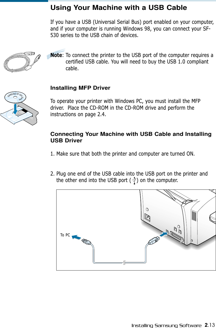 2.13Installing Samsung SoftwareUsing Your Machine with a USB CableIf you have a USB (Universal Serial Bus) port enabled on your computer,and if your computer is running Windows 98, you can connect your SF-530 series to the USB chain of devices.Note: To connect the printer to the USB port of the computer requires acertified USB cable. You will need to buy the USB 1.0 compliantcable.Installing MFP Driver To operate your printer with Windows PC, you must install the MFPdriver.  Place the CD-ROM in the CD-ROM drive and perform theinstructions on page 2.4.Connecting Your Machine with USB Cable and InstallingUSB Driver1. Make sure that both the printer and computer are turned ON.2. Plug one end of the USB cable into the USB port on the printer andthe other end into the USB port (   ) on the computer.000000000000000000000000000000000000000000000000000000000000000000000To PCSAMSUNGSF-530Series