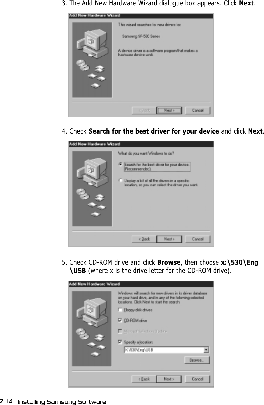 2.14 Installing Samsung Software3. The Add New Hardware Wizard dialogue box appears. Click Next.4. Check Search for the best driver for your device and click Next.5. Check CD-ROM drive and click Browse, then choose x:\530\Eng\USB (where x is the drive letter for the CD-ROM drive).