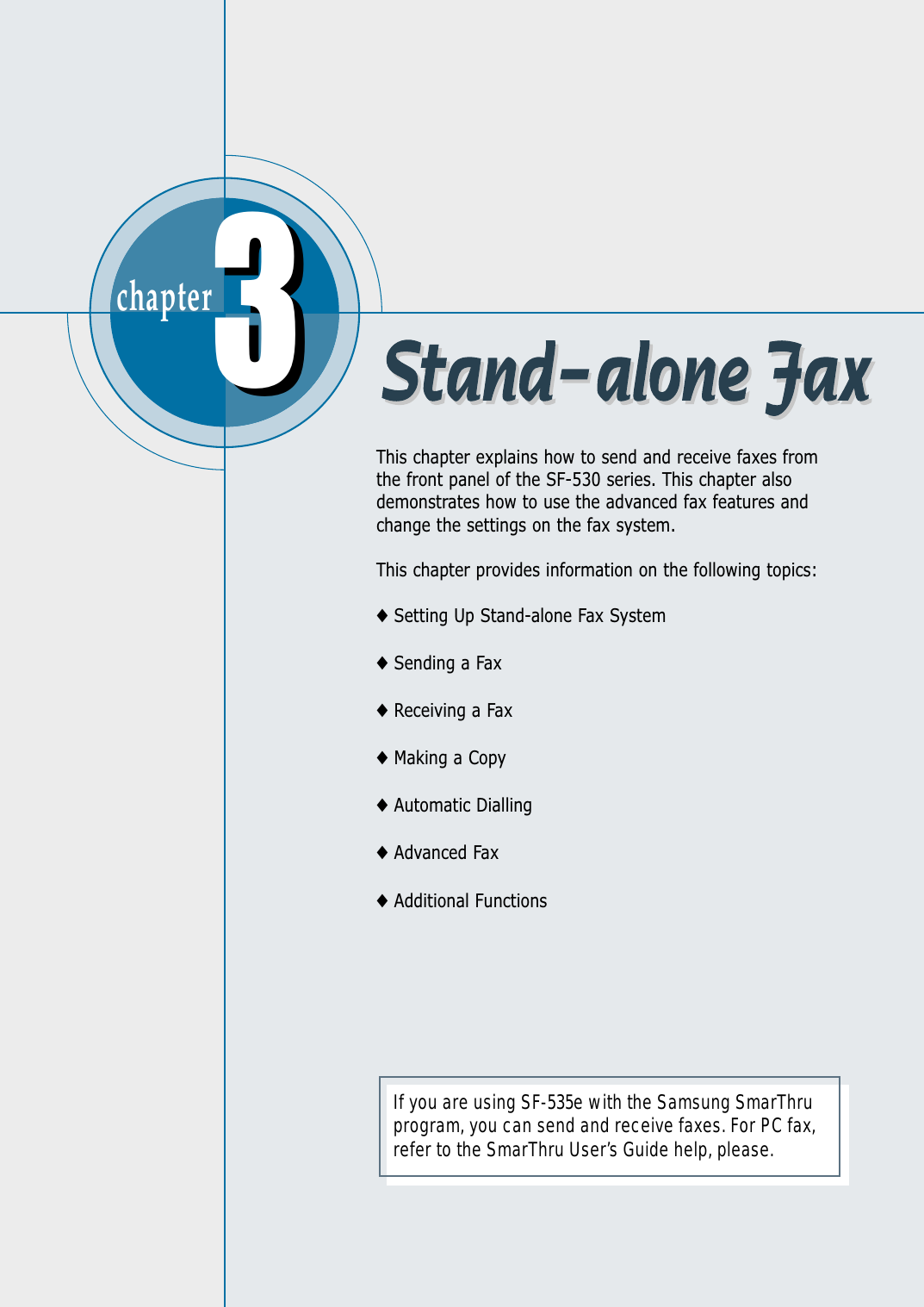 chapter  33This chapter explains how to send and receive faxes fromthe front panel of the SF-530 series. This chapter alsodemonstrates how to use the advanced fax features andchange the settings on the fax system.This chapter provides information on the following topics:◆Setting Up Stand-alone Fax System◆Sending a Fax◆Receiving a Fax◆Making a Copy◆Automatic Dialling◆Advanced Fax◆Additional FunctionsIf you are using SF-535e with the Samsung SmarThruprogram, you can send and receive faxes. For PC fax,refer to the SmarThru User’s Guide help, please.