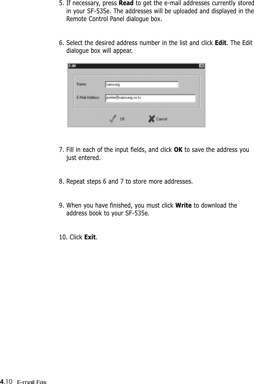 4.10 E-mail Fax5. If necessary, press Read to get the e-mail addresses currently storedin your SF-535e. The addresses will be uploaded and displayed in theRemote Control Panel dialogue box.6. Select the desired address number in the list and click Edit. The Editdialogue box will appear.7. Fill in each of the input fields, and click OK to save the address youjust entered.8. Repeat steps 6 and 7 to store more addresses.9. When you have finished, you must click Write to download theaddress book to your SF-535e. 10. Click Exit. 