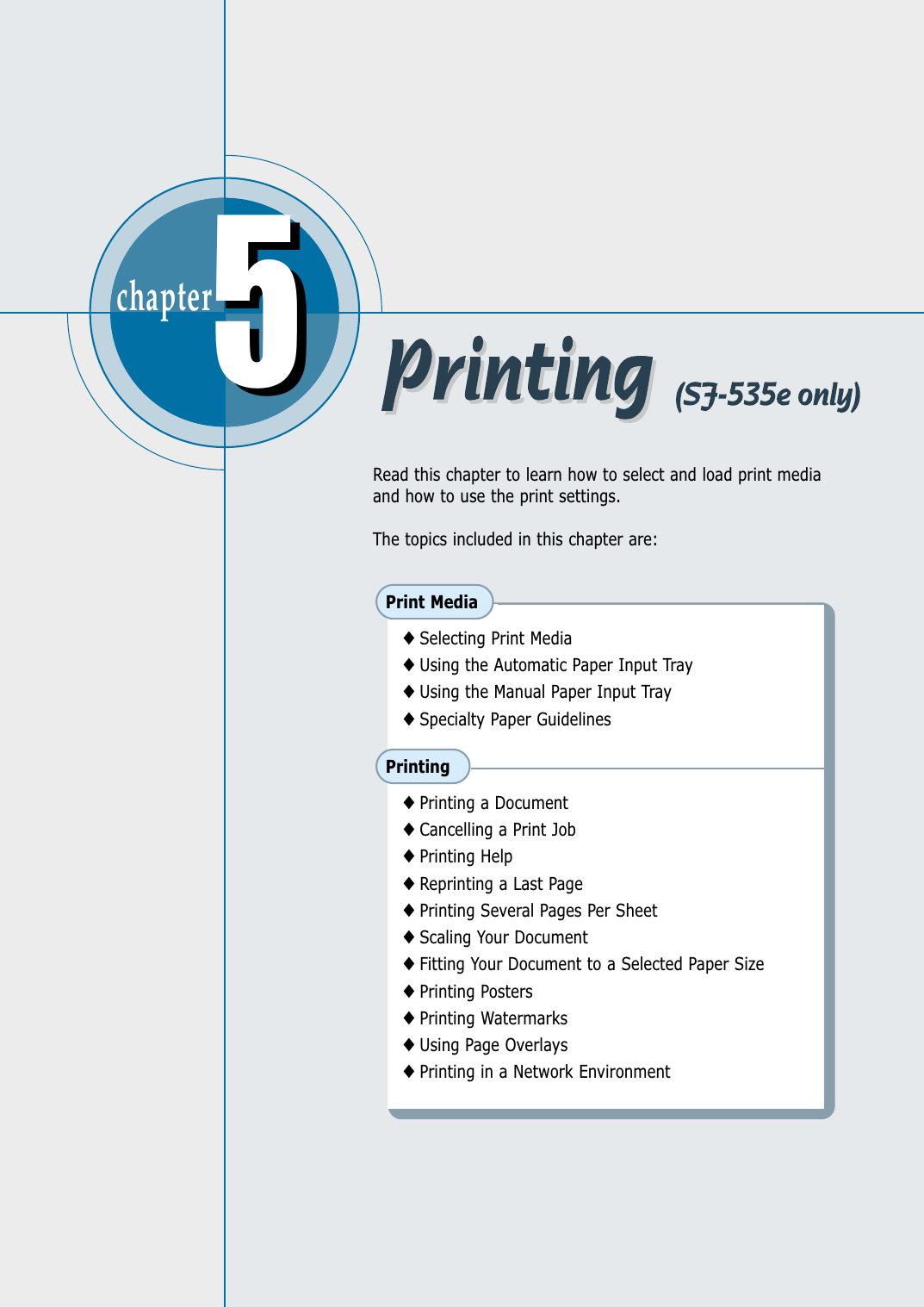 chapter  55Read this chapter to learn how to select and load print mediaand how to use the print settings. The topics included in this chapter are:Print Media◆ Selecting Print Media◆ Using the Automatic Paper Input Tray◆ Using the Manual Paper Input Tray◆ Specialty Paper GuidelinesPrinting◆ Printing a Document◆ Cancelling a Print Job◆ Printing Help◆ Reprinting a Last Page◆ Printing Several Pages Per Sheet◆ Scaling Your Document◆ Fitting Your Document to a Selected Paper Size◆ Printing Posters◆ Printing Watermarks◆ Using Page Overlays◆ Printing in a Network Environment