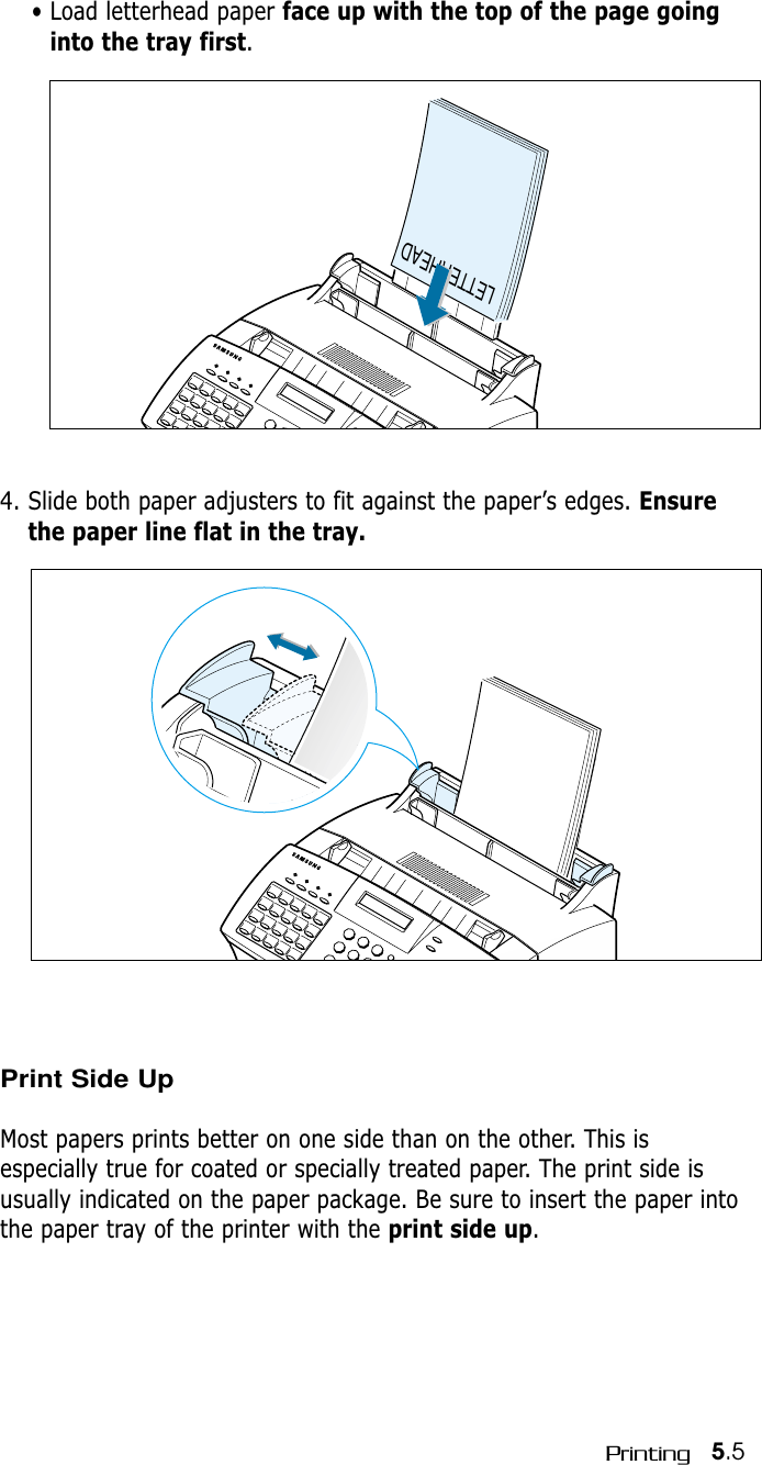 5.5PrintingLETTERHEAD• Load letterhead paper face up with the top of the page goinginto the tray first.4. Slide both paper adjusters to fit against the paper’s edges. Ensurethe paper line flat in the tray. Print Side UpMost papers prints better on one side than on the other. This isespecially true for coated or specially treated paper. The print side isusually indicated on the paper package. Be sure to insert the paper intothe paper tray of the printer with the print side up.