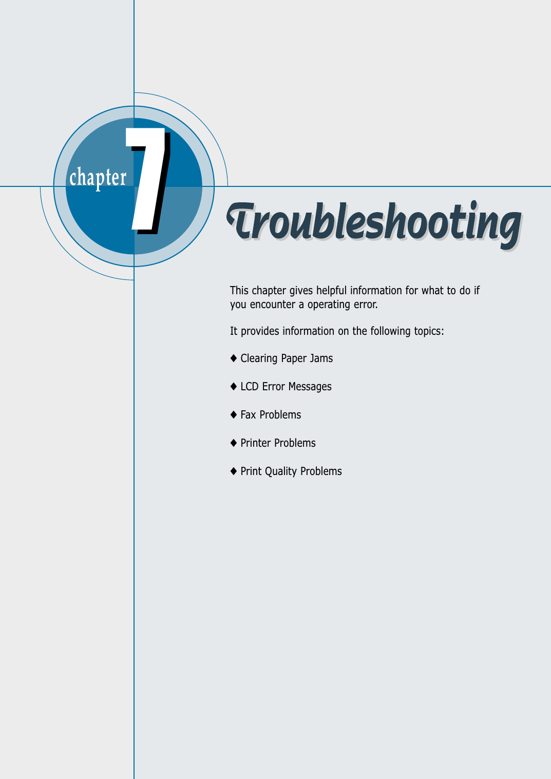 chapter  77This chapter gives helpful information for what to do ifyou encounter a operating error. It provides information on the following topics:◆Clearing Paper Jams◆LCD Error Messages◆Fax Problems◆Printer Problems◆Print Quality Problems