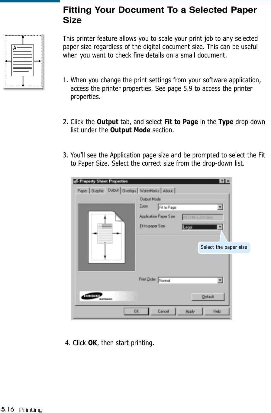 5.16 Printing4. Click OK, then start printing. Fitting Your Document To a Selected PaperSize This printer feature allows you to scale your print job to any selectedpaper size regardless of the digital document size. This can be usefulwhen you want to check fine details on a small document. 1. When you change the print settings from your software application,access the printer properties. See page 5.9 to access the printerproperties.2. Click the Output tab, and select Fit to Page in the Type drop downlist under the Output Mode section. 3. You’ll see the Application page size and be prompted to select the Fitto Paper Size. Select the correct size from the drop-down list.ASelect the paper size