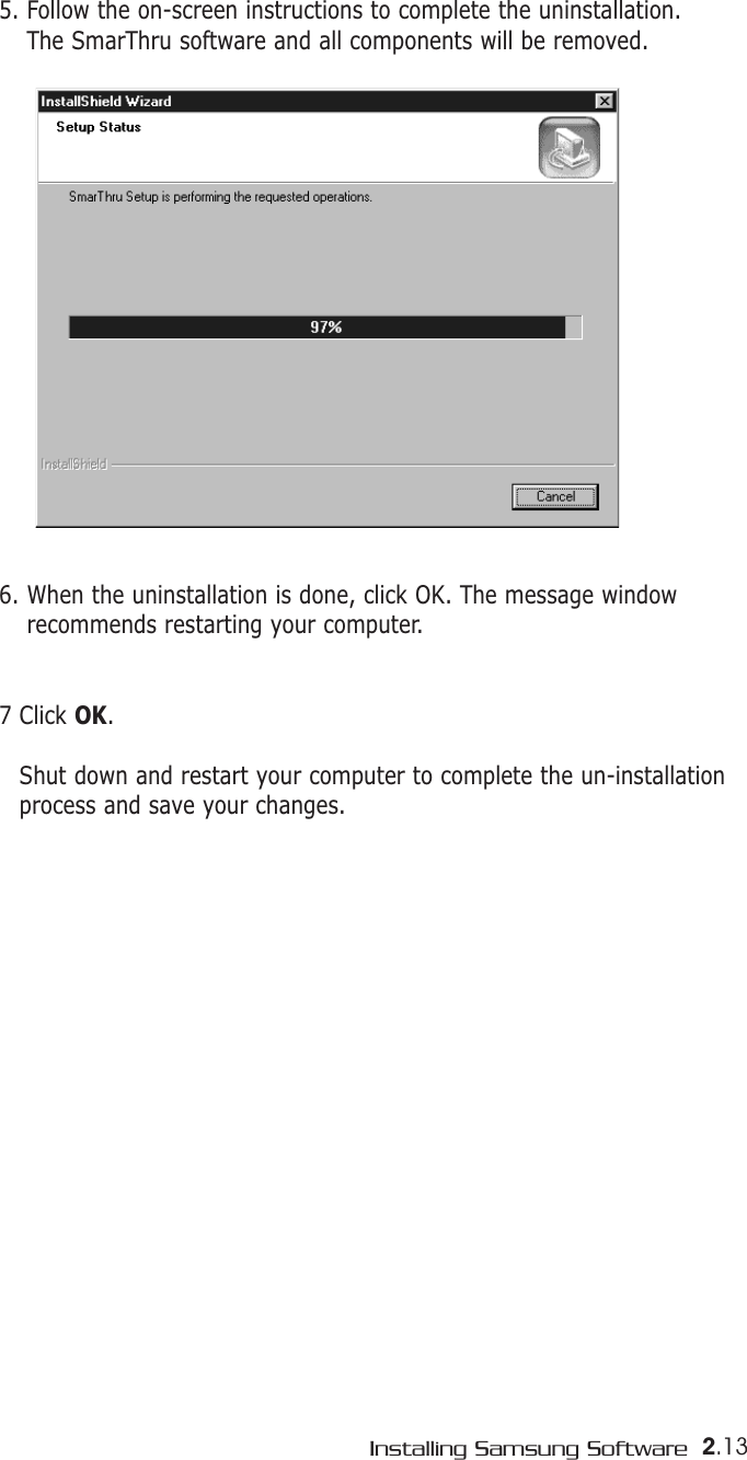 2.13Installing Samsung Software6. When the uninstallation is done, click OK. The message windowrecommends restarting your computer.7 Click OK.Shut down and restart your computer to complete the un-installationprocess and save your changes. 5. Follow the on-screen instructions to complete the uninstallation. The SmarThru software and all components will be removed.