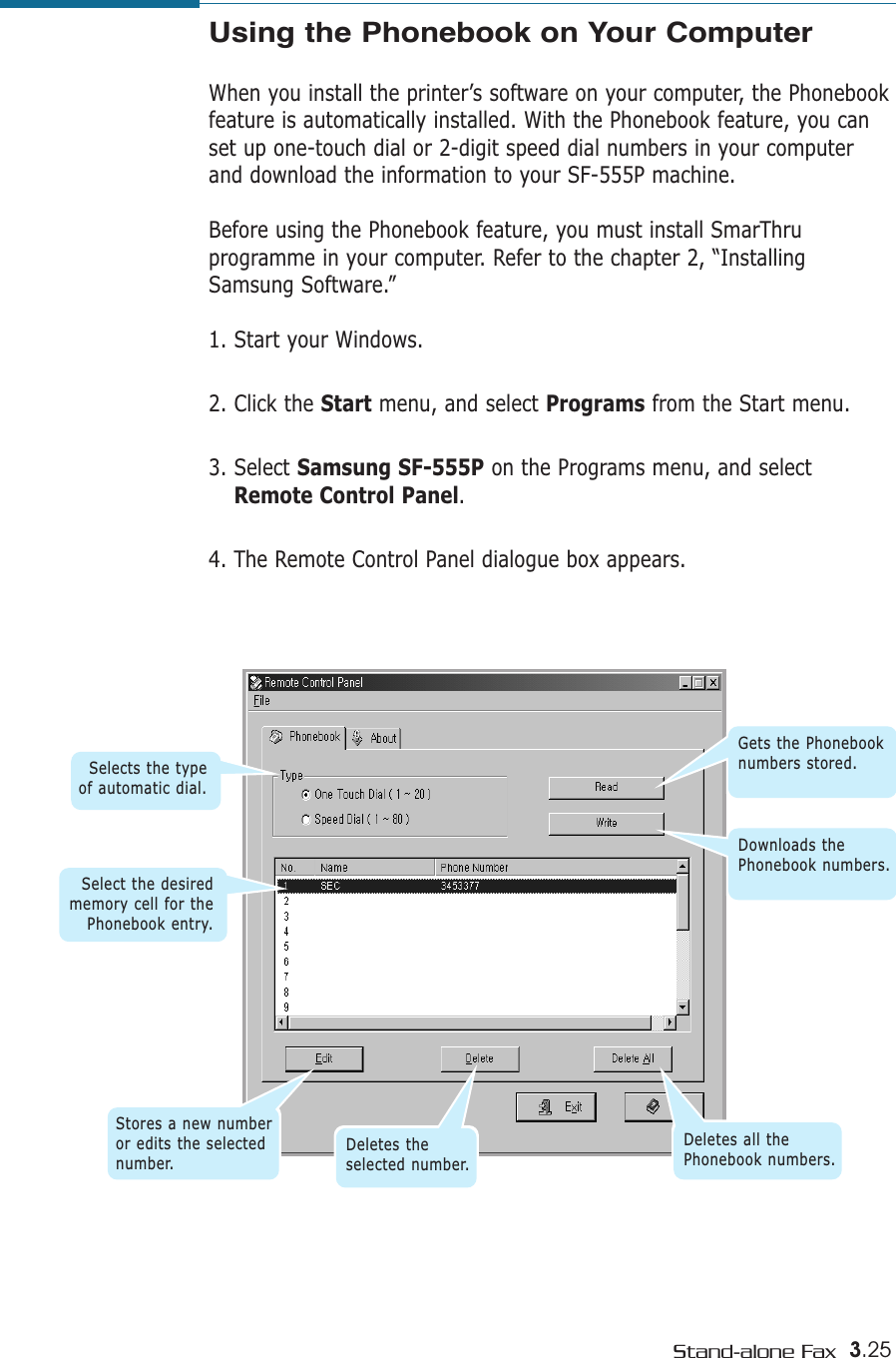 3.25Stand-alone FaxUsing the Phonebook on Your ComputerWhen you install the printer’s software on your computer, the Phonebookfeature is automatically installed. With the Phonebook feature, you canset up one-touch dial or 2-digit speed dial numbers in your computerand download the information to your SF-555P machine. Before using the Phonebook feature, you must install SmarThru programme in your computer. Refer to the chapter 2, “InstallingSamsung Software.”1. Start your Windows.2. Click the Start menu, and select Programs from the Start menu.3. Select Samsung SF-555P on the Programs menu, and selectRemote Control Panel.4. The Remote Control Panel dialogue box appears.Selects the typeof automatic dial.Select the desiredmemory cell for thePhonebook entry.Stores a new numberor edits the selectednumber.Deletes theselected number.Deletes all thePhonebook numbers.Gets the Phonebooknumbers stored.Downloads thePhonebook numbers.