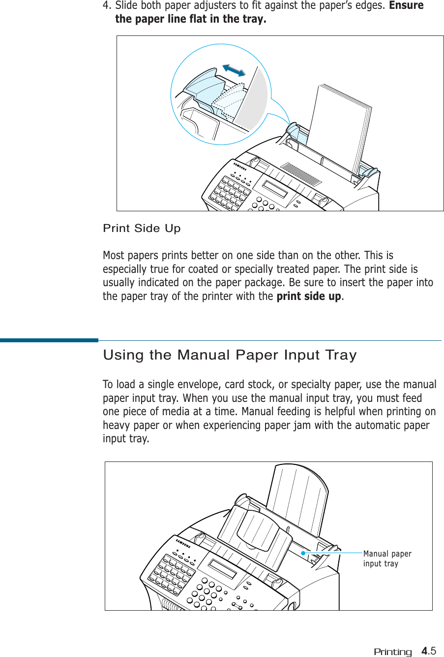 4.5Printing4. Slide both paper adjusters to fit against the paper’s edges. Ensurethe paper line flat in the tray. Print Side UpMost papers prints better on one side than on the other. This isespecially true for coated or specially treated paper. The print side isusually indicated on the paper package. Be sure to insert the paper intothe paper tray of the printer with the print side up.Using the Manual Paper Input TrayTo load a single envelope, card stock, or specialty paper, use the manualpaper input tray. When you use the manual input tray, you must feedone piece of media at a time. Manual feeding is helpful when printing onheavy paper or when experiencing paper jam with the automatic paperinput tray.Manual paperinput tray