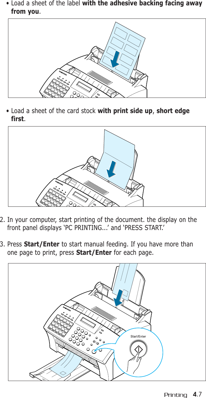 4.7Printing2. In your computer, start printing of the document. the display on thefront panel displays ‘PC PRINTING...’ and ‘PRESS START.’3. Press Start/Enter to start manual feeding. If you have more thanone page to print, press Start/Enter for each page.• Load a sheet of the label with the adhesive backing facing awayfrom you.• Load a sheet of the card stock with print side up, short edgefirst.