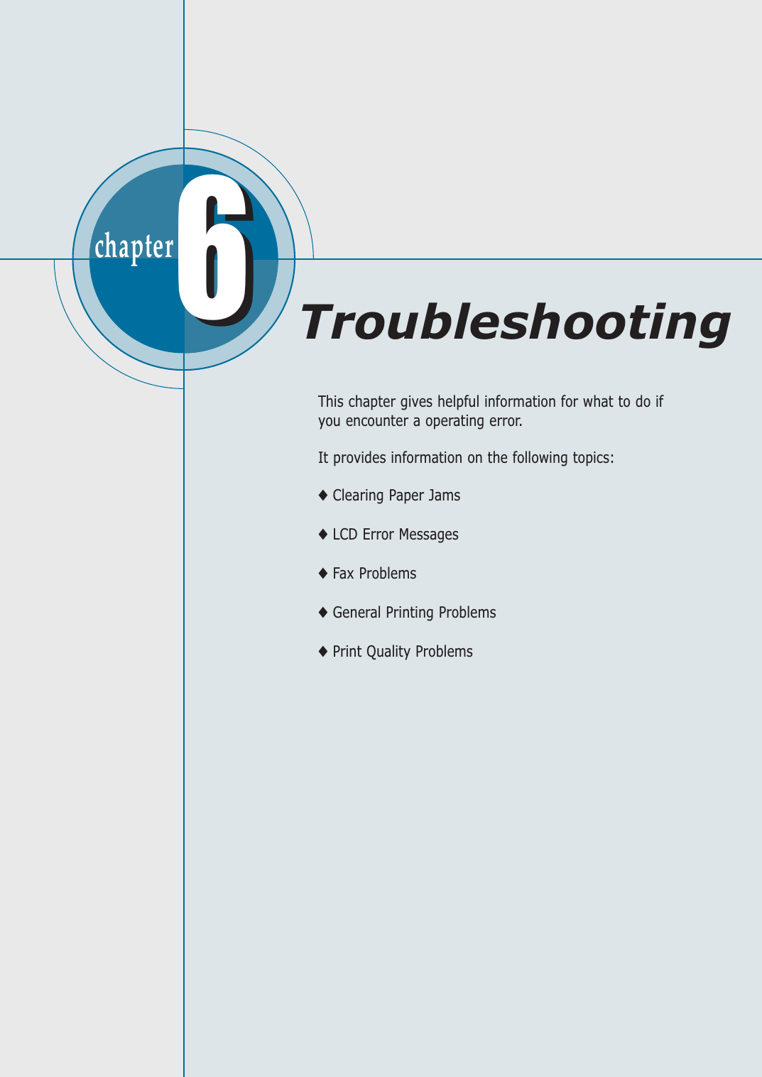 chapter  66This chapter gives helpful information for what to do ifyou encounter a operating error. It provides information on the following topics:◆Clearing Paper Jams◆LCD Error Messages◆Fax Problems◆General Printing Problems◆Print Quality ProblemsTroubleshooting