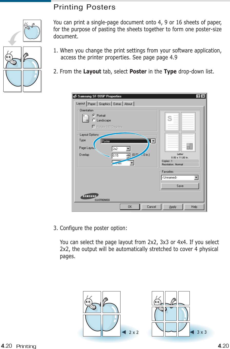 4.20 Printing 4.20Printing PostersYou can print a single-page document onto 4, 9 or 16 sheets of paper,for the purpose of pasting the sheets together to form one poster-sizedocument.1. When you change the print settings from your software application,access the printer properties. See page page 4.92. From the Layout tab, select Poster in the Type drop-down list.➛➛☎☎☎☎➛➛☎☎☎☎2 x 2 ➛➛☎☎☎☎➛➛☎☎☎☎3 x 33. Configure the poster option:You can select the page layout from 2x2, 3x3 or 4x4. If you select2x2, the output will be automatically stretched to cover 4 physicalpages.