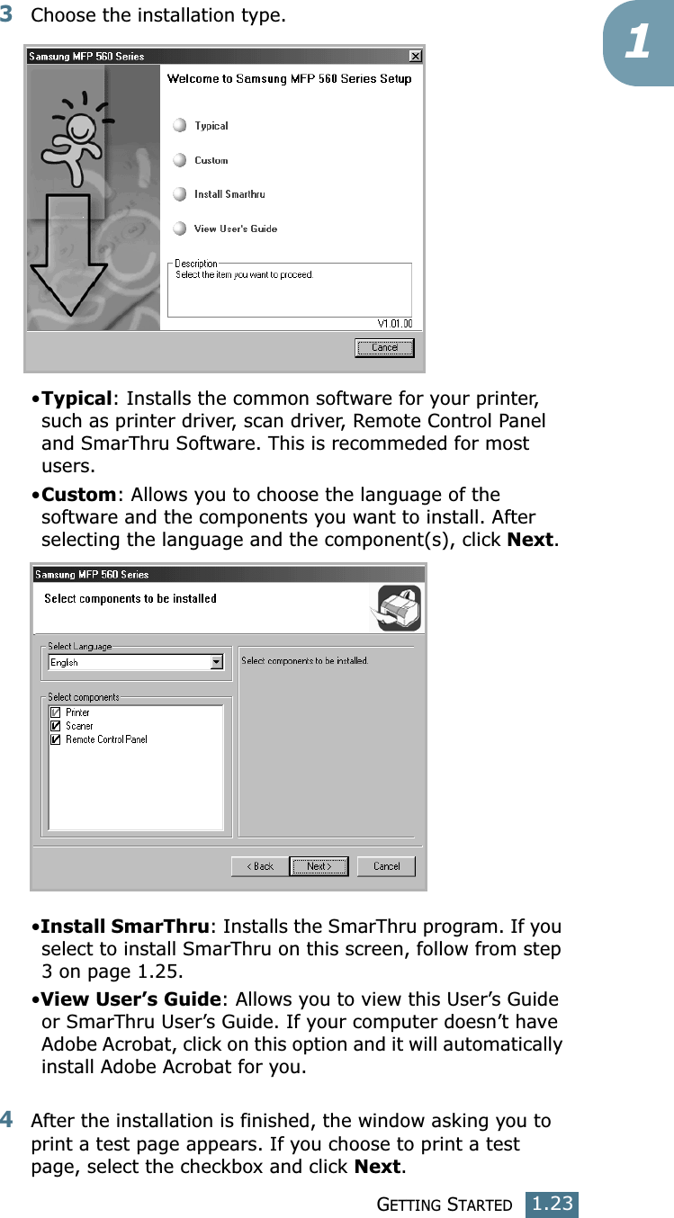GETTING STARTED1.2313Choose the installation type. •Typical: Installs the common software for your printer, such as printer driver, scan driver, Remote Control Panel and SmarThru Software. This is recommeded for most users.•Custom: Allows you to choose the language of the software and the components you want to install. After selecting the language and the component(s), click Next.•Install SmarThru: Installs the SmarThru program. If you select to install SmarThru on this screen, follow from step 3 on page 1.25. •View User’s Guide: Allows you to view this User’s Guide or SmarThru User’s Guide. If your computer doesn’t have Adobe Acrobat, click on this option and it will automatically install Adobe Acrobat for you.4After the installation is finished, the window asking you to print a test page appears. If you choose to print a test page, select the checkbox and click Next.