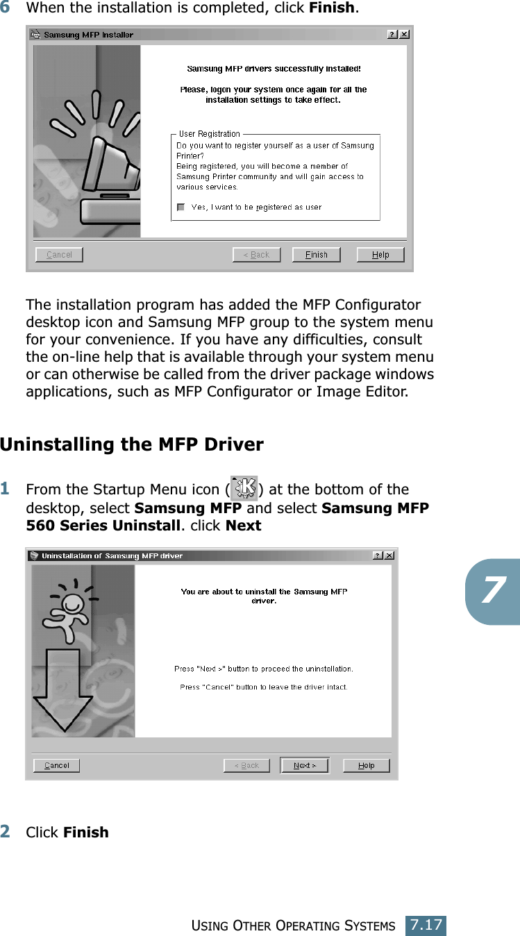 USING OTHER OPERATING SYSTEMS7.1776When the installation is completed, click Finish.The installation program has added the MFP Configurator desktop icon and Samsung MFP group to the system menu for your convenience. If you have any difficulties, consult the on-line help that is available through your system menu or can otherwise be called from the driver package windows applications, such as MFP Configurator or Image Editor.Uninstalling the MFP Driver1From the Startup Menu icon ( ) at the bottom of the desktop, select Samsung MFP and select Samsung MFP 560 Series Uninstall. click Next2Click Finish