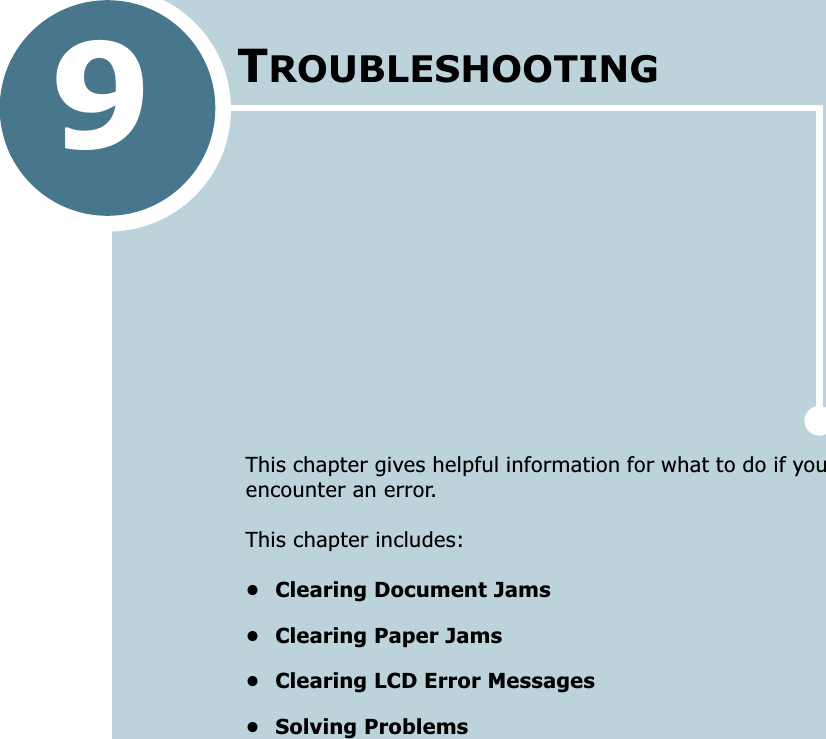 9TROUBLESHOOTINGThis chapter gives helpful information for what to do if you encounter an error.This chapter includes:• Clearing Document Jams• Clearing Paper Jams• Clearing LCD Error Messages• Solving Problems