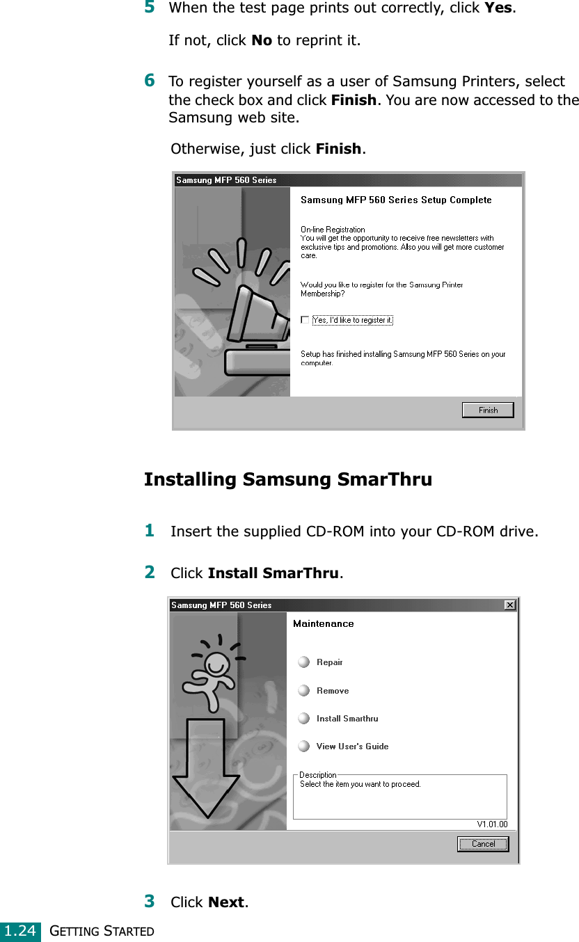GETTING STARTED1.245When the test page prints out correctly, click Yes.If not, click No to reprint it.6To register yourself as a user of Samsung Printers, select the check box and click Finish. You are now accessed to the Samsung web site.Otherwise, just click Finish.Installing Samsung SmarThru1Insert the supplied CD-ROM into your CD-ROM drive.2Click Install SmarThru.3Click Next.