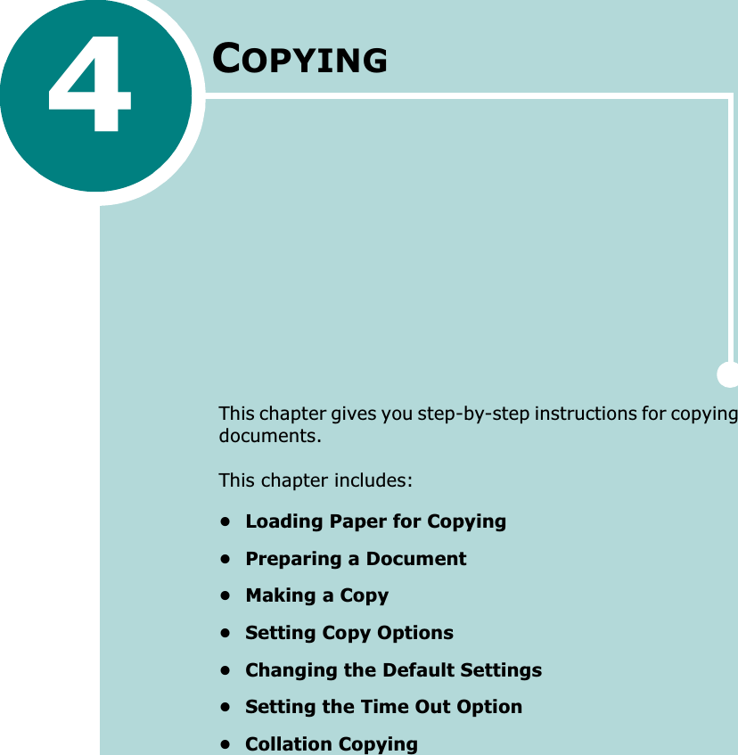 4COPYINGThis chapter gives you step-by-step instructions for copying documents.This chapter includes:• Loading Paper for Copying• Preparing a Document• Making a Copy• Setting Copy Options• Changing the Default Settings• Setting the Time Out Option• Collation Copying