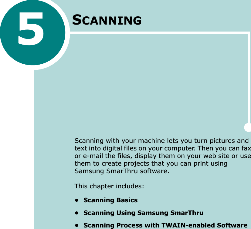 5SCANNINGScanning with your machine lets you turn pictures and text into digital files on your computer. Then you can fax or e-mail the files, display them on your web site or use them to create projects that you can print using Samsung SmarThru software.This chapter includes:•Scanning Basics• Scanning Using Samsung SmarThru• Scanning Process with TWAIN-enabled Software