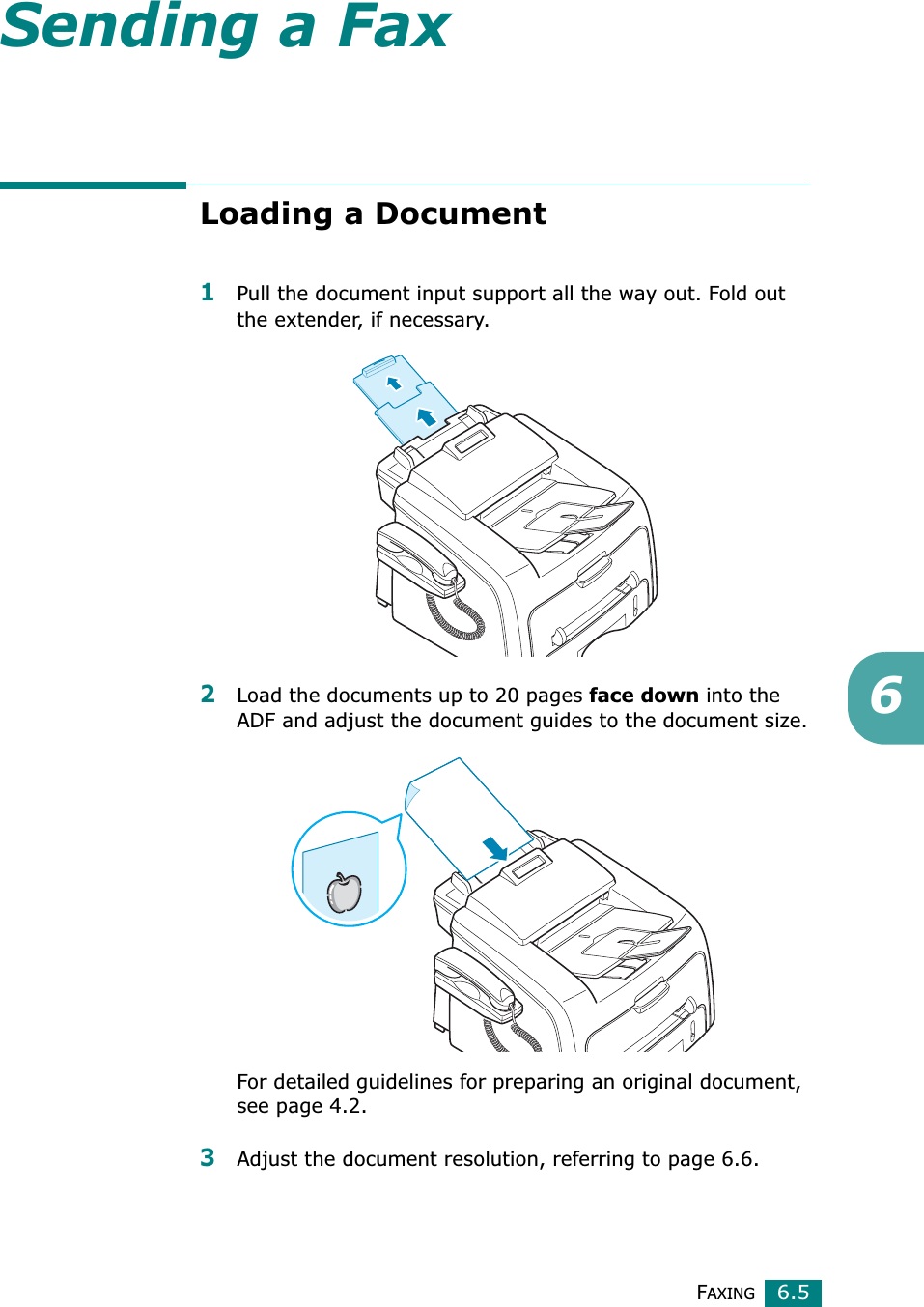FAXING6.56Sending a FaxLoading a Document1Pull the document input support all the way out. Fold out the extender, if necessary.2Load the documents up to 20 pages face down into the ADF and adjust the document guides to the document size.For detailed guidelines for preparing an original document, see page 4.2.3Adjust the document resolution, referring to page 6.6.