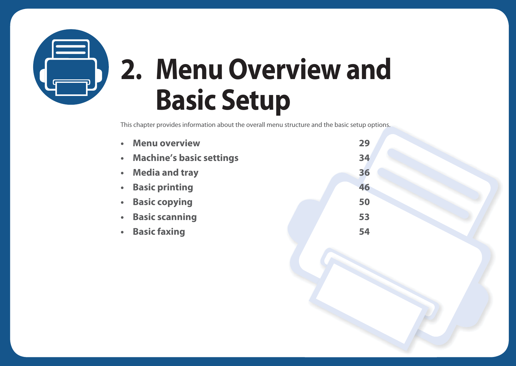 2. Menu Overview and Basic SetupThis chapter provides information about the overall menu structure and the basic setup options.• Menu overview 29• Machine’s basic settings 34• Media and tray 36• Basic printing 46• Basic copying 50• Basic scanning 53• Basic faxing 54