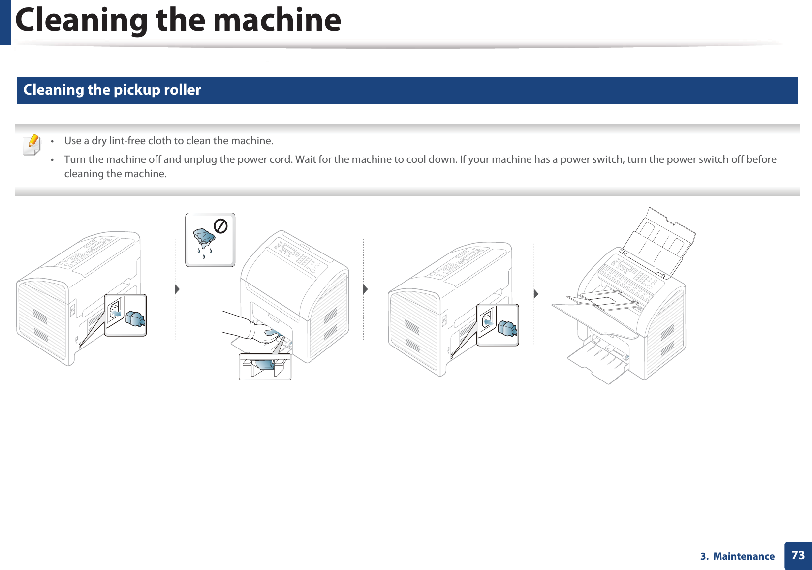 Cleaning the machine733.  Maintenance6 Cleaning the pickup roller • Use a dry lint-free cloth to clean the machine.• Turn the machine off and unplug the power cord. Wait for the machine to cool down. If your machine has a power switch, turn the power switch off before cleaning the machine. 