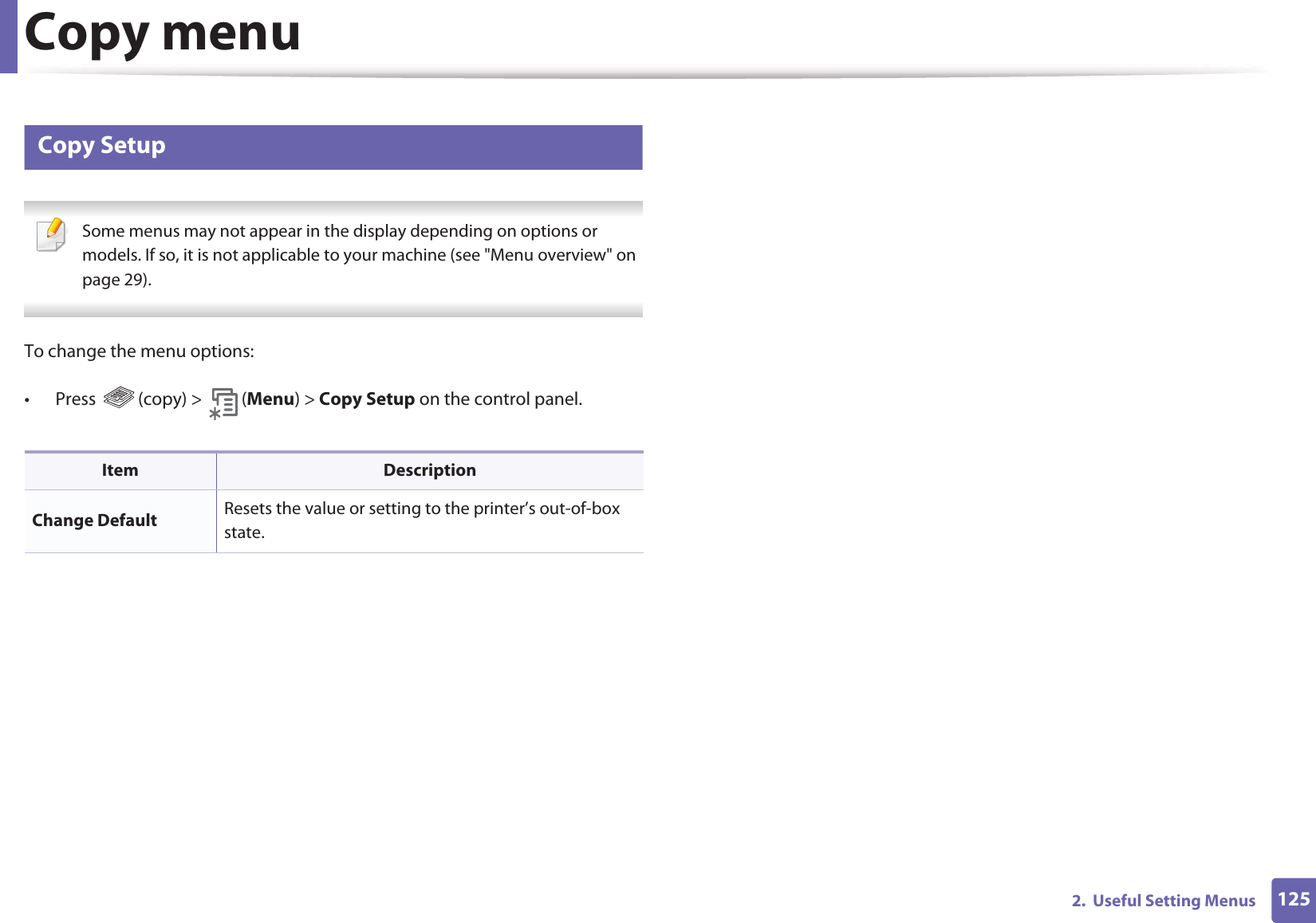 Copy menu1252.  Useful Setting Menus5 Copy Setup Some menus may not appear in the display depending on options or models. If so, it is not applicable to your machine (see &quot;Menu overview&quot; on page 29). To change the menu options:• Press (copy) &gt; (Menu) &gt; Copy Setup on the control panel.Item DescriptionChange Default Resets the value or setting to the printer’s out-of-box state.