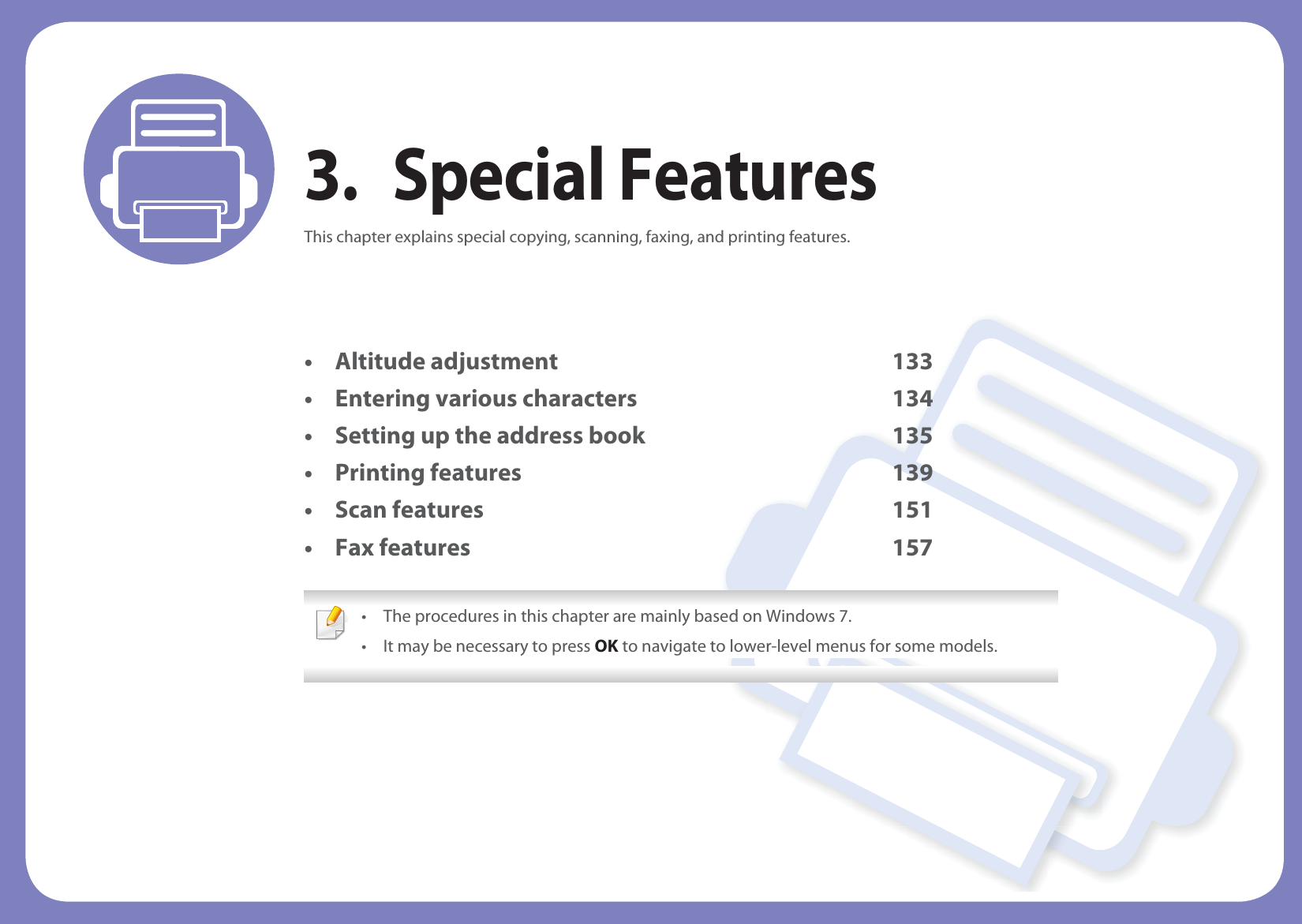 3. Special FeaturesThis chapter explains special copying, scanning, faxing, and printing features.• Altitude adjustment 133• Entering various characters 134• Setting up the address book 135• Printing features 139• Scan features 151• Fax features 157 • The procedures in this chapter are mainly based on Windows 7.• It may be necessary to press OK to navigate to lower-level menus for some models. 