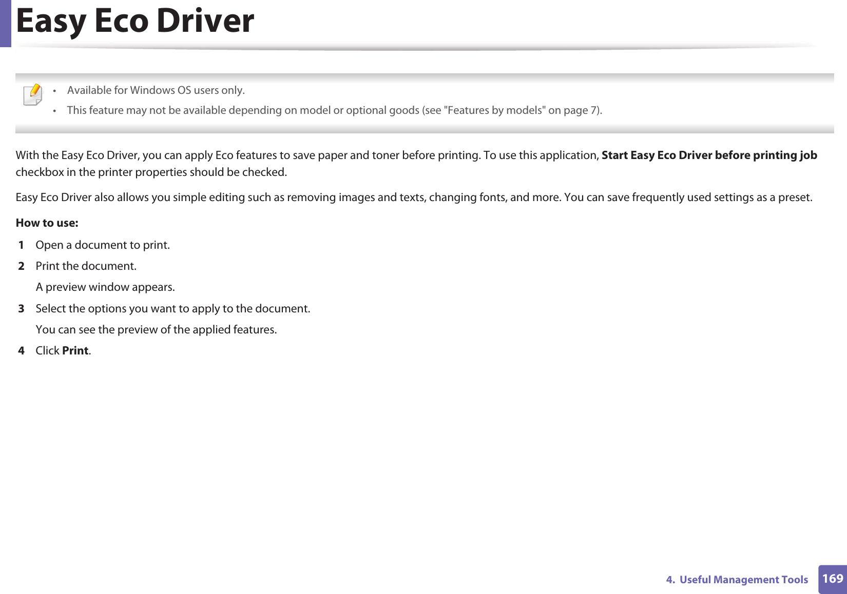 1694.  Useful Management ToolsEasy Eco Driver • Available for Windows OS users only.• This feature may not be available depending on model or optional goods (see &quot;Features by models&quot; on page 7). With the Easy Eco Driver, you can apply Eco features to save paper and toner before printing. To use this application, Start Easy Eco Driver before printing job checkbox in the printer properties should be checked. Easy Eco Driver also allows you simple editing such as removing images and texts, changing fonts, and more. You can save frequently used settings as a preset.How to use: 1  Open a document to print.2  Print the document.A preview window appears.3  Select the options you want to apply to the document.You can see the preview of the applied features.4  Click Print.