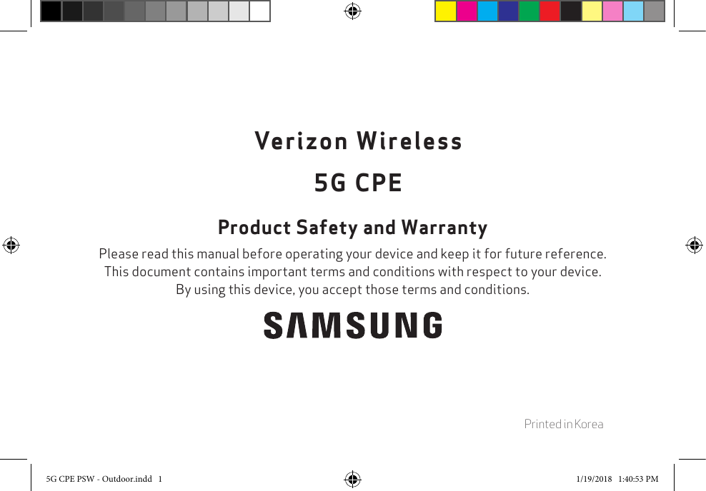   Printed in KoreaVerizon Wireless5G CPEProduct Safety and WarrantyPlease read this manual before operating your device and keep it for future reference.  This document contains important terms and conditions with respect to your device.  By using this device, you accept those terms and conditions.5G CPE PSW - Outdoor.indd   1 1/19/2018   1:40:53 PM