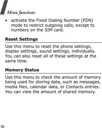 Menu functions18• activate the Fixed Dialing Number (FDN) mode to restrict outgoing calls, except to numbers on the SIM card.Reset SettingsUse this menu to reset the phone settings, display settings, sound settings, individually. You can also reset all of these settings at the same time.Memory StatusUse this menu to check the amount of memory being used for storing data, such as messages, media files, calendar data, or Contacts entries. You can view the amount of shared memory.